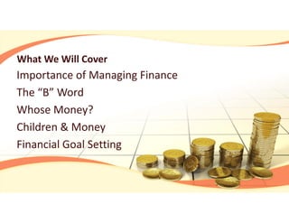 What We Will Cover
Importance of Managing Finance
The “B” Word
Whose Money?
Children & Money
Financial Goal Setting
 