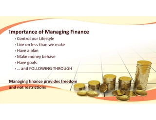 Importance of Managing Finance
• Control our Lifestyle
• Live on less than we make
• Have a plan
• Make money behave
• Have goals
• … and FOLLOWING THROUGH
Managing finance provides freedom 
and not restrictions
 