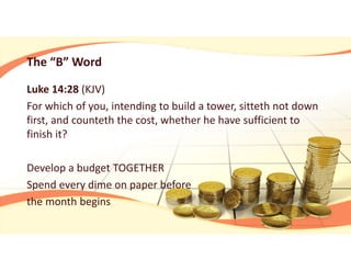 The “B” Word
Luke 14:28 (KJV)
For which of you, intending to build a tower, sitteth not down 
first, and counteth the cost, whether he have sufficient to 
finish it?
Develop a budget TOGETHER
Spend every dime on paper before 
the month begins
 