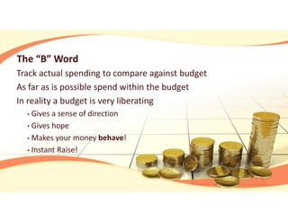 The “B” Word
Track actual spending to compare against budget
As far as is possible spend within the budget
In reality a budget is very liberating
• Gives a sense of direction
• Gives hope
• Makes your money behave!
• Instant Raise!
 