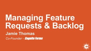 Managing Feature
Requests & Backlog
Jamie Thomas
Co-Founder - Cognito Forms
 