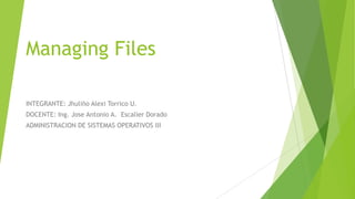 Managing Files
INTEGRANTE: Jhuliño Alexi Torrico U.
DOCENTE: Ing. Jose Antonio A. Escalier Dorado
ADMINISTRACION DE SISTEMAS OPERATIVOS III

 