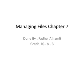 Managing Files Chapter 7
Done By : Fadhel Alhamli
Grade 10 . A . B
 