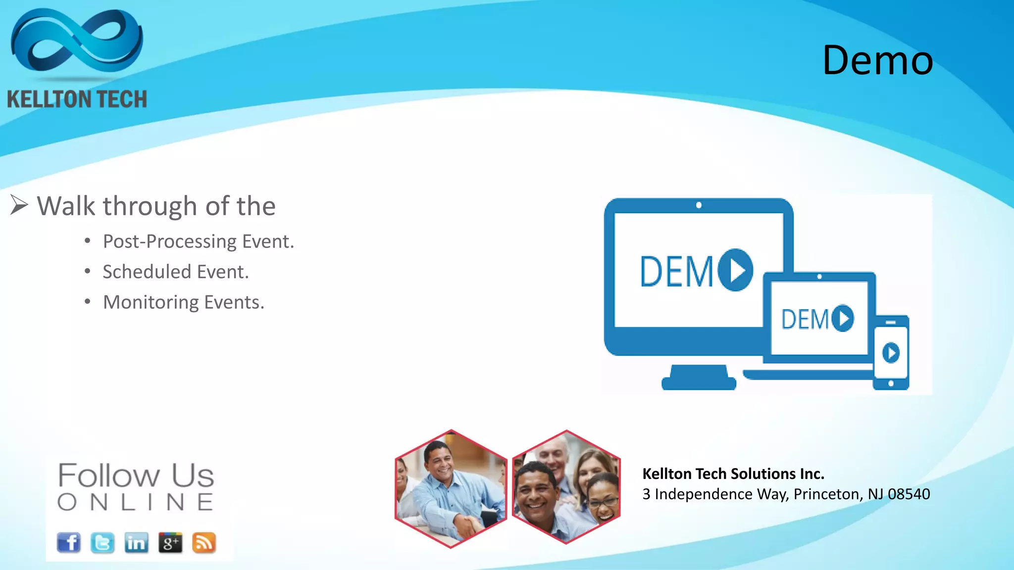 Demo
 Walk through of the
• Post-Processing Event.
• Scheduled Event.
• Monitoring Events.
Kellton Tech Solutions Inc.
3 Independence Way, Princeton, NJ 08540
 