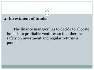 4. Investment of funds: 

     The finance manager has to decide to allocate 
 funds into profitable ventures so that there is 
 safety on investment and regular returns is 
 possible
 