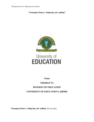 “Managing Finances: Budgeting and Auditing
“Managing Finances: Budgeting and Auditing”
Name:
Submitted To:
DIVISION OF EDUCATION
UNIVERSITY OF EDUCATION LAHORE
Managing Finances: Budgeting and Auditing has two parts
 