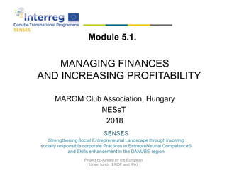 Module 5.1.
MANAGING FINANCES
AND INCREASING PROFITABILITY
MAROM Club Association, Hungary
NESsT
2018
Project co-funded by the European
Union funds (ERDF and IPA)
 