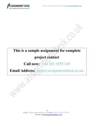 4
Email : help@assignmentdesk.co.uk, Phone: (UK) +44 203 3555345
Website: www.assignmentdesk.co.uk
This is a sample document owned by www.assignmentdesk.co.uk
This is a sample assignment for complete
project contact
Call now: +44 203 3555 345
Email Address: help@assignmentdesk.co.uk
 