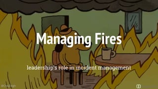 Managing Fires
leadership’s role in incident management
@CrayZeigh
 