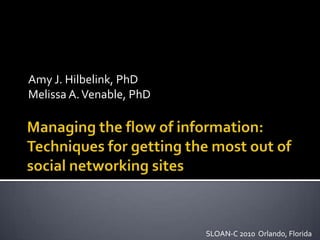 Managing the flow of information: Techniques for getting the most out of social networking sites Amy J. Hilbelink, PhD Melissa A. Venable, PhD SLOAN-C 2010  Orlando, Florida 