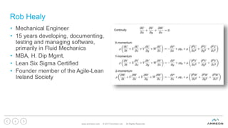 Rob Healy
• Mechanical Engineer
• 15 years developing, documenting,
testing and managing software,
primarily in Fluid Mechanics
• MBA, H. Dip Mgmt.
• Lean Six Sigma Certified
• Founder member of the Agile-Lean
Ireland Society
www.ammeon.com © 2017 Ammeon Ltd. All Rights Reserved.
2
 
