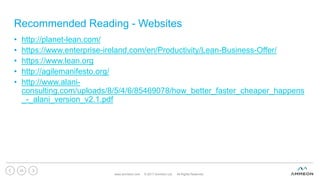 Recommended Reading - Websites
• http://planet-lean.com/
• https://www.enterprise-ireland.com/en/Productivity/Lean-Business-Offer/
• https://www.lean.org
• http://agilemanifesto.org/
• http://www.alani-
consulting.com/uploads/8/5/4/6/85469078/how_better_faster_cheaper_happens
_-_alani_version_v2.1.pdf
www.ammeon.com © 2017 Ammeon Ltd. All Rights Reserved.
23
 