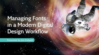 Managing Fonts
in a Modern Digital
Design Workﬂow
Presented by Jim Kidwell
 