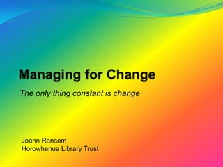 Managing for Change The only thing constant is change Joann Ransom Horowhenua Library Trust 