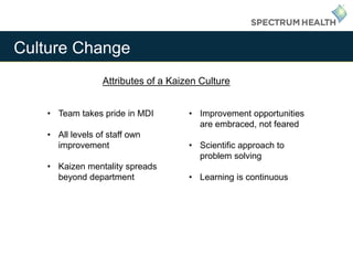 Culture Change
• Team takes pride in MDI
• All levels of staff own
improvement
• Kaizen mentality spreads
beyond department
• Improvement opportunities
are embraced, not feared
• Scientific approach to
problem solving
• Learning is continuous
Attributes of a Kaizen Culture
 