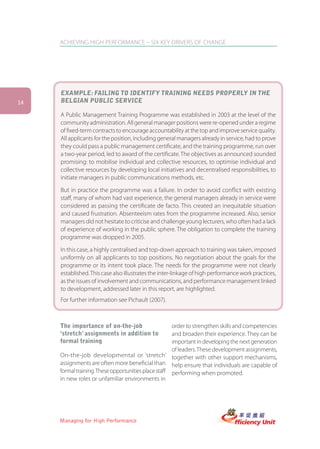 ACHIEVING HIGH PERFORMANCE – SIX KEY DRIVERS OF CHANGE




     EXAMPLE: FAILING TO IDENTIFY TRAINING NEEDS PROPERLY IN THE
14   BELGIAN PUBLIC SERVICE

     A Public Management Training Programme was established in 2003 at the level of the
     community administration. All general manager positions were re-opened under a regime
     of fixed-term contracts to encourage accountability at the top and improve service quality.
     All applicants for the position, including general managers already in service, had to prove
     they could pass a public management certificate, and the training programme, run over
     a two-year period, led to award of the certificate. The objectives as announced sounded
     promising: to mobilise individual and collective resources, to optimise individual and
     collective resources by developing local initiatives and decentralised responsibilities, to
     initiate managers in public communications methods, etc.

     But in practice the programme was a failure. In order to avoid conflict with existing
     staff, many of whom had vast experience, the general managers already in service were
     considered as passing the certificate de facto. This created an inequitable situation
     and caused frustration. Absenteeism rates from the programme increased. Also, senior
     managers did not hesitate to criticise and challenge young lecturers, who often had a lack
     of experience of working in the public sphere. The obligation to complete the training
     programme was dropped in 2005.

     In this case, a highly centralised and top-down approach to training was taken, imposed
     uniformly on all applicants to top positions. No negotiation about the goals for the
     programme or its intent took place. The needs for the programme were not clearly
     established. This case also illustrates the inter-linkage of high performance work practices,
     as the issues of involvement and communications, and performance management linked
     to development, addressed later in this report, are highlighted.
     For further information see Pichault (2007).



     The importance of on-the-job                     order to strengthen skills and competencies
     ‘stretch’ assignments in addition to             and broaden their experience. They can be
     formal training                                  important in developing the next generation
                                                      of leaders. These development assignments,
     On-the-job developmental or ‘stretch’ together with other support mechanisms,
     assignments are often more beneficial than help ensure that individuals are capable of
     formal training. These opportunities place staff performing when promoted.
     in new roles or unfamiliar environments in




     Managing for High Performance
 