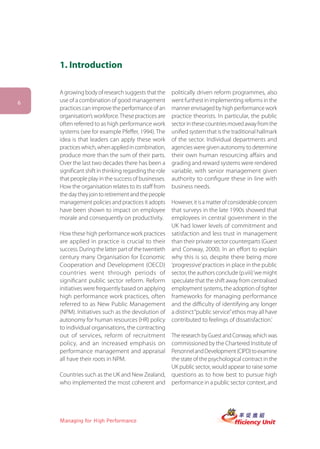 1. Introduction

    A growing body of research suggests that the       politically driven reform programmes, also
6   use of a combination of good management            went furthest in implementing reforms in the
    practices can improve the performance of an        manner envisaged by high performance work
    organisation’s workforce. These practices are      practice theorists. In particular, the public
    often referred to as high performance work         sector in these countries moved away from the
    systems (see for example Pfeffer, 1994). The       unified system that is the traditional hallmark
    idea is that leaders can apply these work          of the sector. Individual departments and
    practices which, when applied in combination,      agencies were given autonomy to determine
    produce more than the sum of their parts.          their own human resourcing affairs and
    Over the last two decades there has been a         grading and reward systems were rendered
    significant shift in thinking regarding the role   variable, with senior management given
    that people play in the success of businesses.     authority to configure these in line with
    How the organisation relates to its staff from     business needs.
    the day they join to retirement and the people
    management policies and practices it adopts        However, it is a matter of considerable concern
    have been shown to impact on employee              that surveys in the late 1990s showed that
    morale and consequently on productivity.           employees in central government in the
                                                       UK had lower levels of commitment and
    How these high performance work practices          satisfaction and less trust in management
    are applied in practice is crucial to their        than their private sector counterparts (Guest
    success. During the latter part of the twentieth   and Conway, 2000). In an effort to explain
    century many Organisation for Economic             why this is so, despite there being more
    Cooperation and Development (OECD)                 ‘progressive’ practices in place in the public
    countries went through periods of                  sector, the authors conclude (p.viii) ‘we might
    significant public sector reform. Reform           speculate that the shift away from centralised
    initiatives were frequently based on applying      employment systems, the adoption of tighter
    high performance work practices, often             frameworks for managing performance
    referred to as New Public Management               and the difficulty of identifying any longer
    (NPM). Initiatives such as the devolution of       a distinct “public service” ethos may all have
    autonomy for human resources (HR) policy           contributed to feelings of dissatisfaction.’
    to individual organisations, the contracting
    out of services, reform of recruitment             The research by Guest and Conway, which was
    policy, and an increased emphasis on               commissioned by the Chartered Institute of
    performance management and appraisal               Personnel and Development (CIPD) to examine
    all have their roots in NPM.                       the state of the psychological contract in the
                                                       UK public sector, would appear to raise some
    Countries such as the UK and New Zealand,          questions as to how best to pursue high
    who implemented the most coherent and              performance in a public sector context, and




    Managing for High Performance
 