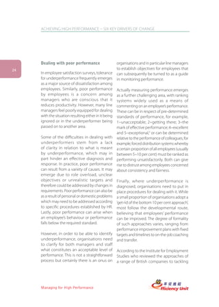 ACHIEVING HIGH PERFORMANCE – SIX KEY DRIVERS OF CHANGE




     Dealing with poor performance                     organisations and in particular line managers
24                                                     to establish objectives for employees that
     In employee satisfaction surveys, tolerance       can subsequently be turned to as a guide
     for underperformance frequently emerges           in monitoring performance.
     as a major source of dissatisfaction among
     employees. Similarly, poor performance            Actually measuring performance emerges
     by employees is a concern among                   as a further challenging area, with ranking
     managers who are conscious that it                systems widely used as a means of
     reduces productivity. However, many line          commenting on an employee’s performance.
     managers feel poorly equipped for dealing         These can be in respect of pre-determined
     with the situation resulting either in it being   standards of performance, for example,
     ignored or in the underperformer being            1–unacceptable; 2–getting there; 3–the
     passed on to another area.                        mark of effective performance; 4–excellent
                                                       and 5–exceptional,3 or can be determined
     Some of the difficulties in dealing with          relative to the performance of colleagues, for
     underperformers stem from a lack                  example, forced distribution systems whereby
     of clarity in relation to what is meant           a certain proportion of all employees (usually
     by underperformance, which may in                 between 5–10 per cent) must be ranked as
     part hinder an effective diagnosis and            performing unsatisfactorily. Both can give
     response. In practice, poor performance           rise to distrust among employees concerned
     can result from a variety of causes. It may       about consistency and fairness.
     emerge due to role overload, unclear
     objectives or unrealistic targets and             Finally, where underperformance is
     therefore could be addressed by changes in        diagnosed, organisations need to put in
     requirements. Poor performance can also be        place procedures for dealing with it. While
     as a result of personal or domestic problems      a small proportion of organisations adopt a
     which may need to be addressed according          ‘get rid of the bottom 10 per cent approach’,
     to specific procedures established by HR.         most follow the developmental route,
     Lastly, poor performance can arise when           believing that employees’ performance
     an employee’s behaviour or performance            can be improved. The degree of formality
     falls below the required standard.                of such approaches varies, ranging from
                                                       performance improvement plans with fixed
     However, in order to be able to identify          targets and timelines to on-the-job coaching
     underperformance, organisations need              and transfer.
     to clarify for both managers and staff
     what constitutes an acceptable level of           According to the Institute for Employment
     performance. This is not a straightforward        Studies who reviewed the approaches of
     process but certainly there is an onus on         a range of British companies to tackling




     Managing for High Performance
 