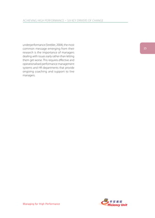 ACHIEVING HIGH PERFORMANCE – SIX KEY DRIVERS OF CHANGE




underperformance (Strebler, 2004), the most
common message emerging from their                       25
research is the importance of managers
dealing with issues early rather than letting
them get worse. This requires effective and
operationalised performance management
systems and HR departments that provide
ongoing coaching and support to line
managers.




Managing for High Performance
 