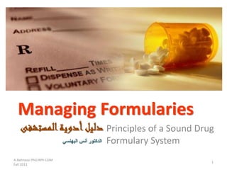 Managing Formularies
Principles of a Sound Drug
Formulary System
A.Bahnassi PhD RPh CDM
Fall 2011
1
‫المستشفى‬‫أدوية‬‫دليل‬
‫البهنسي‬ ‫أنس‬ ‫الدكتور‬
 