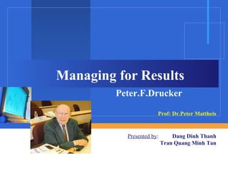 Managing for Results
Peter.F.Drucker
Prof: Dr.Peter Mattheis
Dang Dinh Thanh
Tran Quang Minh Tan
Presented by:
 