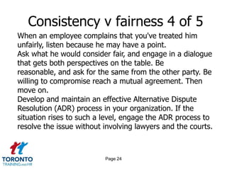 Page 22Consistency v fairness 2 of 5Develop a well-thought-out system that allows you the flexibility to give spontaneous "spot rewards" when you see a deserving performance, and keepan element of fun in your reward system. Employees are motivated by the expectation of, but not entitlement to, frequent small rewards for valuable performance. 