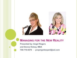 Managing for the New Reality Presented by: Angel Rogers  and Donna Hickey, MBA 708-716-0276   -  propmgmtexpert@aol.com 