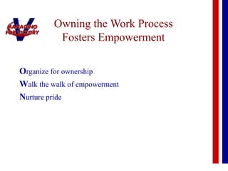 Owning the Work Process
Fosters Empowerment
Organize for ownership
Walk the walk of empowerment
Nurture pride
 