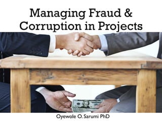 Managing Fraud &
Corruption in Projects
Oyewole O. Sarumi PhD
 