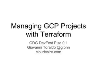 Managing GCP Projects
with Terraform
GDG DevFest Pisa 0.1
Giovanni Toraldo @gionn
cloudesire.com
 