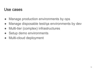Use cases
● Manage production environments by ops
● Manage disposable test/qa environments by dev
● Multi-tier (complex) infrastructures
● Setup demo environments
● Multi-cloud deployment
10
 