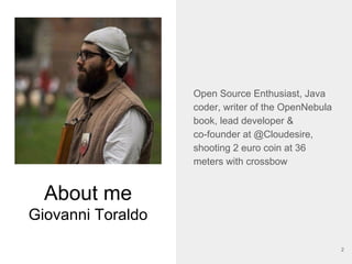 About me
Giovanni Toraldo
Open Source Enthusiast, Java
coder, writer of the OpenNebula
book, lead developer &
co-founder at @Cloudesire,
shooting 2 euro coin at 36
meters with crossbow
2
 