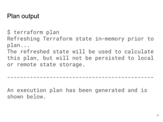 Plan output
$ terraform plan
Refreshing Terraform state in-memory prior to
plan...
The refreshed state will be used to calculate
this plan, but will not be persisted to local
or remote state storage.
---------------------------------------------
An execution plan has been generated and is
shown below.
21
 
