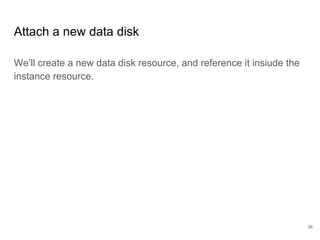 Attach a new data disk
We’ll create a new data disk resource, and reference it insiude the
instance resource.
36
 