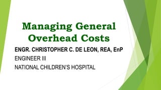 Managing General
Overhead Costs
ENGR. CHRISTOPHER C. DE LEON, REA, EnP
ENGINEER III
NATIONAL CHILDREN’S HOSPITAL
 