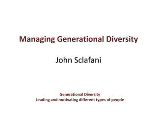 Managing Generational DiversityJohn Sclafani Generational Diversity Leading and motivating different types of people 