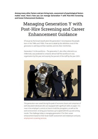 Among many other factors and pre-hiring tests, assessment of psychological factors
matter most. Here's how you can manage Generation Y with Post-Hire Screening
and Career Enhancement Guidance.
 