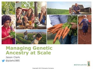 Managing Genetic
Ancestry at Scale
Jason Clark
@jclark1985
Copyright 2015 Monsanto Company
 