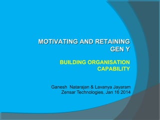 MOTIVATING AND RETAINING
GEN Y
BUILDING ORGANISATION
CAPABILITY
Ganesh Natarajan & Lavanya Jayaram
Zensar Technologies, Jan 16 2014

 