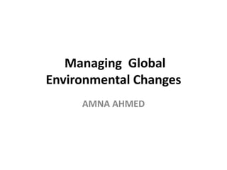 Managing Global
Environmental Changes
AMNA AHMED
 
