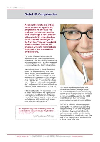 10 - Global HR Competencies




                              Global HR Competencies


                              A strong HR function is critical
                              to the success of a global HR
                              programme. An effective HR
                              business partner can combine
                              their knowledge of best practice
                              with an in-depth understanding
                              of the business challenges on
                              the front line. They can help build
                              international HR policies and
                              practices which fit with strategic
                              objectives – and are workable
                              on the ground.

                              The reality, however, is that many HR
                              professionals still lack solid international
                              experience. They are certainly aware of the
                              impact of globalisation – but have had scant
                              opportunity to put the theory into practice.

                              “With the exception of some of the most
                              senior HR people who may have had
                              a stint abroad, I think most middle level
                              and junior HR professionals do not have
                              international experience,” says Ashridge’s
                              Arno Haselburger. “This in itself creates a
                              more HQ-centric attitude, because people
                              don’t understand the international detail and
                              they don’t have the experience to draw on.
                                                                                         The picture is gradually changing. In a
                                                                                         survey conducted last year by CIPD, 87
                              “The diversity in the HR department needs
                                                                                         per cent of HR professionals said keeping
                              to reflect the diversity in the organization –
                                                                                         up with global developments was important
                              organizations need to transfer HR people
                                                                                         to them. Around 30 per cent of the 4,000
                              from different countries and across regions,
                                                                                         respondents said their current role
                              so that people get the opportunity to gain
                                                                                         encompassed international responsibilities.
                              more international experience.”

                                                                                         The CIPD’s Vanessa Robinson says the
                                                                                         challenge for HR professionals operating
                “HR people are very keen on sending others out                           on a global stage is two-fold. “They need
                 on international assignments, but they tend not                         to make sure they understand the wider
                 to send themselves.”                                                    business context and the specific context
                                           Arno Haselburger, Ashridge.                   their organization is operating in – and they
                                                                                         need to get their minds on an international
                                                                                         or global frame,” she says.




              Cezanne Software Ltd · T: +44 (0)20 7202 9300 · F: +44 (0)20 7202 9321 · E: info.uk@cezannesw.com · www.cezannesw.com
 