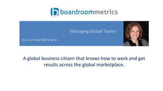 A global business citizen that knows how to work and get
results across the global marketplace.
Managing Global Teams
by Courtney McFarlane
 