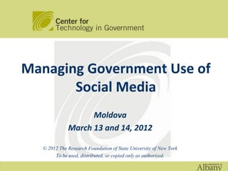 Managing Government Use of
       Social Media
                   Moldova
             March 13 and 14, 2012

  © 2012 The Research Foundation of State University of New York
       To be used, distributed, or copied only as authorized.
 