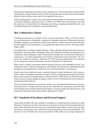 How Do You Build High-performing Virtual Teams?


planning and in deﬁning team identity, goals, and processes. Virtual team leaders should identify
commonalities among members early on, while focusing the team on achieving key performance
objectives and providing a clear context for recognizing team success.
Finally, interdependence of goals, tasks, and outcomes among members of virtual teams can overcome
motivational challenges, particularly early on. (Hertel, et al, 2004) Virtual team managers can create
the experience of connectedness by delegating goal setting, assigning interdependent tasks, and
rewarding both personal contributions and team performance.


20.6 Collaborative Climate

“Collaboration ﬂourishes in a climate of trust.” (Larson and LaFasto, 1989, p. 87) Trust is based
on social characteristics (familiarity, competence), immediate outcomes of interaction processes
(reliability, integrity), and institutions (social norms, policies). Studies have shown that while trust
has little impact on task performance, it can signiﬁcantly reduce process losses. (Jarvenpaa, Shaw,
Staples, 2004)
Trust affects how we interpret member behavior. “Trust is the lens through which these factors are
interpreted.” (Jarvenpaa, Shaw, and Staples, 2004, p253) Therefore trust plays an important role in
virtual teams where ambiguity is high. Unfortunately, building trust is an enormous challenge for
virtual teams. "In virtual organizations, trust requires constant face-to-face interaction—the very
activity the virtual form eliminates." (Kirkman et al, 2002) Structured opportunities for socialization
are less satisfying in virtual environments, and slow development of relational ties.
When a team is formed, expectations about workloads, processes, and contributions lead to “psy-
chological contracts” which can damage trust when broken. (Piccoli and Ives, 2003) Reneging and
incongruence are heightened for virtual teams due to the limited ability to communicate.
Studies show that in high-trust teams, structured behavior control mechanisms (rules, progress
reports, explicit assignments) intensify the negative effects of reneging and incongruence because
they increase salience of member behavior. (Piccoli and Ives, 2003) However, in low-trust teams
strong structures actually mitigate the negative effects of trust by minimizing the role trust plays in
interpreting member behavior.
Trust is not always dependent on social bonds. Instead, it can be founded on performance consistency.
Task-based trust (vs. interpersonal trust) may be more achievable for virtual teams, and can be built
by developing norms around communication patterns, ensuring reliable and rapid responses, and
making team interaction timely and consistent. (Kirkman et al, 2002)


20.7 Standards of Excellence and External Support

Virtual teams are held to the same standards of excellence as conventional teams, but there are subtle
differences. Virtual team members often function as the point of contact for their immediate physical
group. They often have more autonomy than conventional team members as their teams may meet
according to varying time zones which may not be understood by their local management. The
presence of a true “invisible team” (Larson and LaFasto, 1989, p109) is also a unique component of




158
 