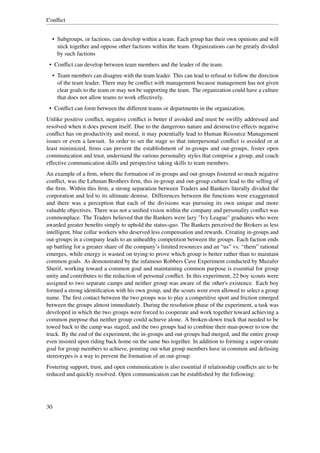 Conﬂict


  • Subgroups, or factions, can develop within a team. Each group has their own opinions and will
    stick together and oppose other factions within the team. Organizations can be greatly divided
    by such factions
 • Conﬂict can develop between team members and the leader of the team.
  • Team members can disagree with the team leader. This can lead to refusal to follow the direction
    of the team leader. There may be conﬂict with management because management has not given
    clear goals to the team or may not be supporting the team. The organization could have a culture
    that does not allow teams to work effectively.
 • Conﬂict can form between the different teams or departments in the organization.
Unlike positive conﬂict, negative conﬂict is better if avoided and must be swiftly addressed and
resolved when it does present itself. Due to the dangerous nature and destructive effects negative
conﬂict has on productivity and moral, it may potentially lead to Human Resource Management
issues or even a lawsuit. In order to set the stage so that interpersonal conﬂict is avoided or at
least minimized, ﬁrms can prevent the establishment of in-groups and out-groups, foster open
communication and trust, understand the various personality styles that comprise a group, and coach
effective communication skills and perspective taking skills to team members.
An example of a ﬁrm, where the formation of in-groups and out-groups fostered so much negative
conﬂict, was the Lehman Brothers ﬁrm, this in-group and out-group culture lead to the selling of
the ﬁrm. Within this ﬁrm, a strong separation between Traders and Bankers literally divided the
corporation and led to its ultimate demise. Differences between the functions were exaggerated
and there was a perception that each of the divisions was pursuing its own unique and more
valuable objectives. There was not a uniﬁed vision within the company and personality conﬂict was
commonplace. The Traders believed that the Bankers were lazy "Ivy League" graduates who were
awarded greater beneﬁts simply to uphold the status-quo. The Bankers perceived the Brokers as less
intelligent, blue collar workers who deserved less compensation and rewards. Creating in-groups and
out-groups in a company leads to an unhealthy competition between the groups. Each faction ends
up battling for a greater share of the company’s limited resources and an “us” vs. “them” rational
emerges, while energy is wasted on trying to prove which group is better rather than to maintain
common goals. As demonstrated by the infamous Robbers Cave Experiment conducted by Muzafer
Sherif, working toward a common goal and maintaining common purpose is essential for group
unity and contributes to the reduction of personal conﬂict. In this experiment, 22 boy scouts were
assigned to two separate camps and neither group was aware of the other's existence. Each boy
formed a strong identiﬁcation with his own group, and the scouts were even allowed to select a group
name. The ﬁrst contact between the two groups was to play a competitive sport and friction emerged
between the groups almost immediately. During the resolution phase of the experiment, a task was
developed in which the two groups were forced to cooperate and work together toward achieving a
common purpose that neither group could achieve alone. A broken-down truck that needed to be
towed back to the camp was staged, and the two groups had to combine their man-power to tow the
truck. By the end of the experiment, the in-groups and out-groups had merged, and the entire group
even insisted upon riding back home on the same bus together. In addition to forming a super-ornate
goal for group members to achieve, pointing out what group members have in common and defusing
stereotypes is a way to prevent the formation of an out-group.
Fostering support, trust, and open communication is also essential if relationship conﬂicts are to be
reduced and quickly resolved. Open communication can be established by the following:




30
 