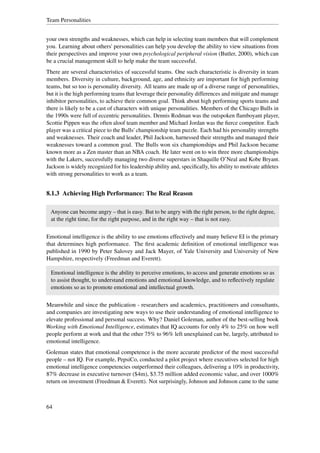 Team Personalities


your own strengths and weaknesses, which can help in selecting team members that will complement
you. Learning about others' personalities can help you develop the ability to view situations from
their perspectives and improve your own psychological peripheral vision (Butler, 2000), which can
be a crucial management skill to help make the team successful.
There are several characteristics of successful teams. One such characteristic is diversity in team
members. Diversity in culture, background, age, and ethnicity are important for high performing
teams, but so too is personality diversity. All teams are made up of a diverse range of personalities,
but it is the high performing teams that leverage their personality differences and mitigate and manage
inhibitor personalities, to achieve their common goal. Think about high performing sports teams and
there is likely to be a cast of characters with unique personalities. Members of the Chicago Bulls in
the 1990s were full of eccentric personalities. Dennis Rodman was the outspoken ﬂamboyant player,
Scottie Pippen was the often aloof team member and Michael Jordan was the ﬁerce competitor. Each
player was a critical piece to the Bulls' championship team puzzle. Each had his personality strengths
and weaknesses. Their coach and leader, Phil Jackson, harnessed their strengths and managed their
weaknesses toward a common goal. The Bulls won six championships and Phil Jackson became
known more as a Zen master than an NBA coach. He later went on to win three more championships
with the Lakers, successfully managing two diverse superstars in Shaquille O’Neal and Kobe Bryant.
Jackson is widely recognized for his leadership ability and, speciﬁcally, his ability to motivate athletes
with strong personalities to work as a team.


8.1.3 Achieving High Performance: The Real Reason

  Anyone can become angry – that is easy. But to be angry with the right person, to the right degree,
  at the right time, for the right purpose, and in the right way – that is not easy.

Emotional intelligence is the ability to use emotions effectively and many believe EI is the primary
that determines high performance. The ﬁrst academic deﬁnition of emotional intelligence was
published in 1990 by Peter Salovey and Jack Mayer, of Yale University and University of New
Hampshire, respectively (Freedman and Everett).

  Emotional intelligence is the ability to perceive emotions, to access and generate emotions so as
  to assist thought, to understand emotions and emotional knowledge, and to reﬂectively regulate
  emotions so as to promote emotional and intellectual growth.

Meanwhile and since the publication - researchers and academics, practitioners and consultants,
and companies are investigating new ways to use their understanding of emotional intelligence to
elevate professional and personal success. Why? Daniel Goleman, author of the best-selling book
Working with Emotional Intelligence, estimates that IQ accounts for only 4% to 25% on how well
people perform at work and that the other 75% to 96% left unexplained can be, largely, attributed to
emotional intelligence.
Goleman states that emotional competence is the more accurate predictor of the most successful
people – not IQ. For example, PepsiCo, conducted a pilot project where executives selected for high
emotional intelligence competencies outperformed their colleagues, delivering a 10% in productivity,
87% decrease in executive turnover ($4m), $3.75 million added economic value, and over 1000%
return on investment (Freedman & Everett). Not surprisingly, Johnson and Johnson came to the same



64
 