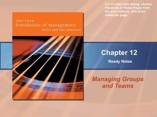 Managing Groups and Teams Chapter 12   Ready Notes For in-class note taking, choose Handouts or Notes Pages from the print options, with three slides per page. 