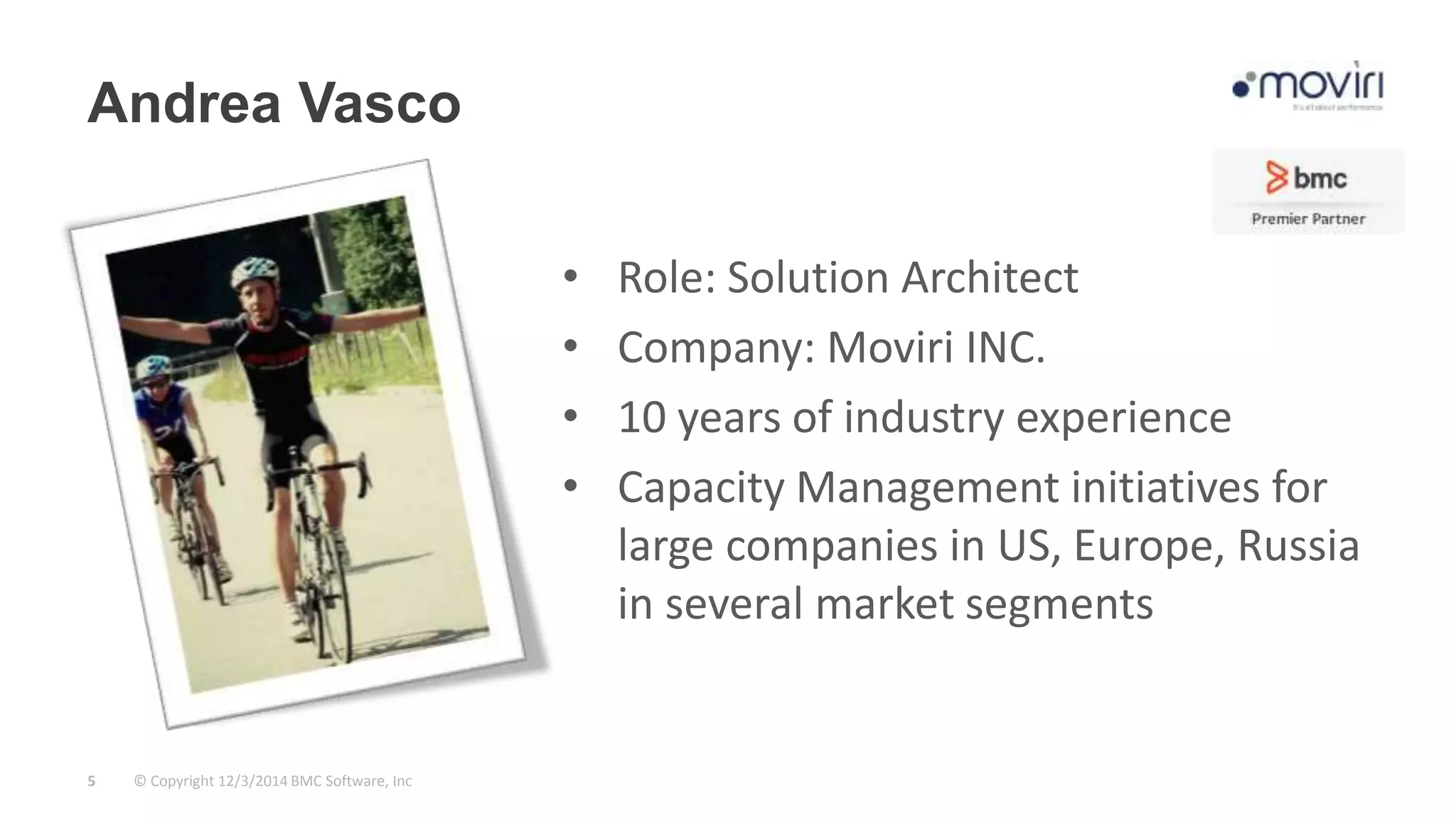 Andrea Vasco 
© Copyright 5 12/3/2014 BMC Software, Inc 
• Role: Solution Architect 
• Company: Moviri INC. 
• 10 years of industry experience 
• Capacity Management initiatives for 
large companies in US, Europe, Russia 
in several market segments 
 
