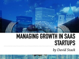 MANAGING GROWTH IN SAAS
STARTUPS
by David Stack
 