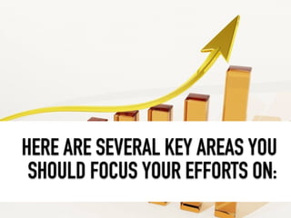 HERE ARE SEVERAL KEY AREAS YOU
SHOULD FOCUS YOUR EFFORTS ON:
 